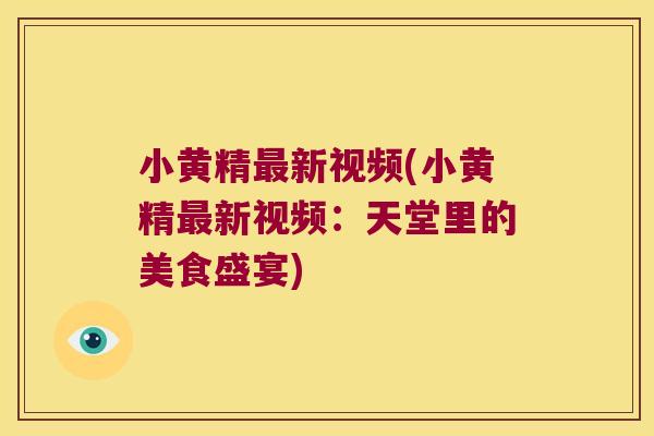 小黄精新视频(小黄精新视频：天堂里的美食盛宴)