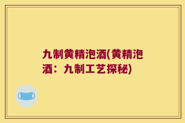 九制黄精泡酒(黄精泡酒:九制工艺探秘) 九制黄精泡酒(黄精泡酒:九制工艺探秘)