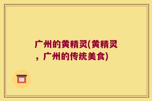 广州的黄精灵(黄精灵,广州的传统美食) 广州的黄精灵(黄精灵,广州的传统美食)