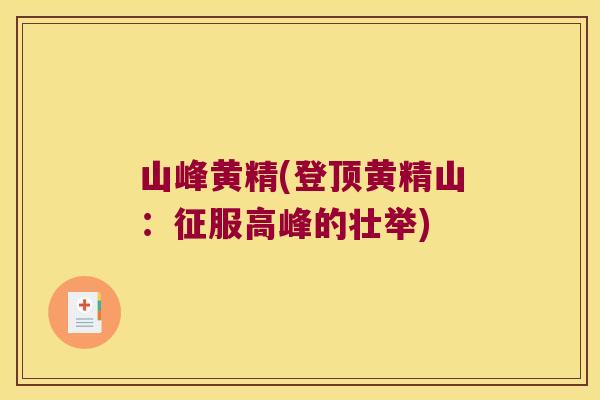 山峰黄精(登顶黄精山：征服高峰的壮举)