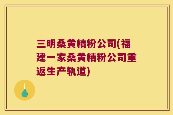 三明桑黄精粉公司(福建一家桑黄精粉公司重返生产轨道) 三明桑黄精粉公司(福建一家桑黄精粉公司重返生产轨道)