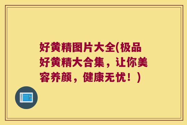 好黄精图片大全(极品好黄精大合集，让你美容养颜，健康无忧！)
