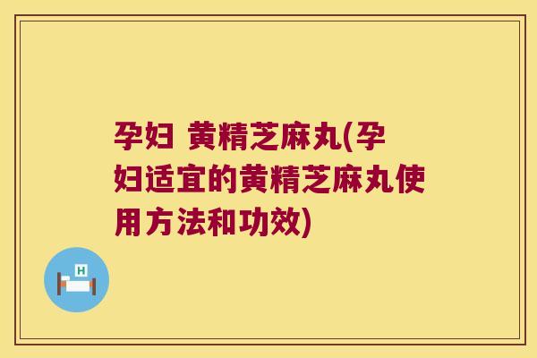孕妇 黄精芝麻丸(孕妇适宜的黄精芝麻丸使用方法和功效) 孕妇 黄精芝麻丸(孕妇适宜的黄精芝麻丸使用方法和功效)