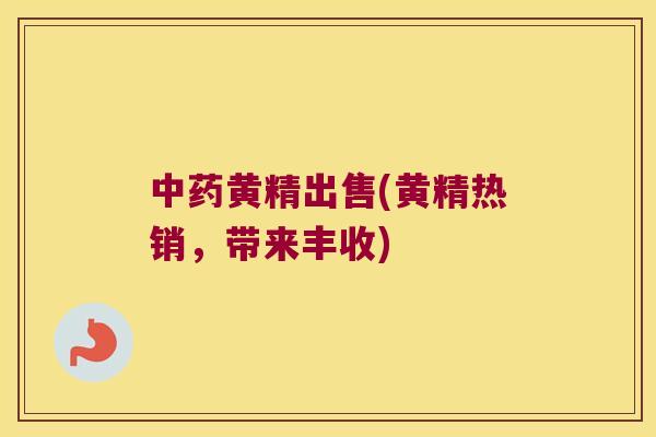 黄精出售(黄精热销,带来丰收) 黄精出售(黄精热销,带来丰收)