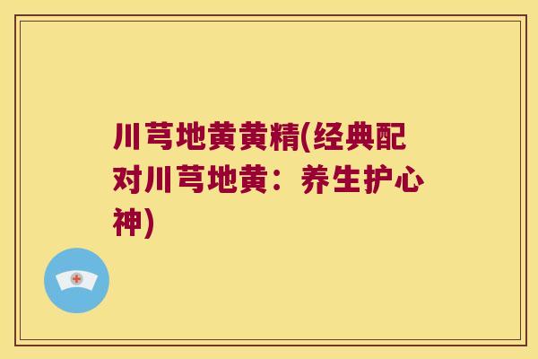川芎地黄黄精(经典配对川芎地黄:养生护心神) 川芎地黄黄精(经典配对川芎地黄:养生护心神)