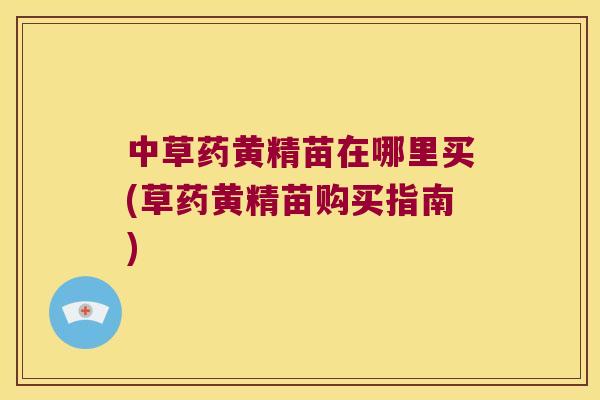 中草药黄精苗在哪里买(草药黄精苗购买指南)