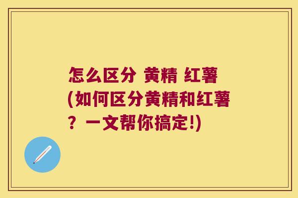 怎么区分 黄精 红薯(如何区分黄精和红薯？一文帮你搞定!)