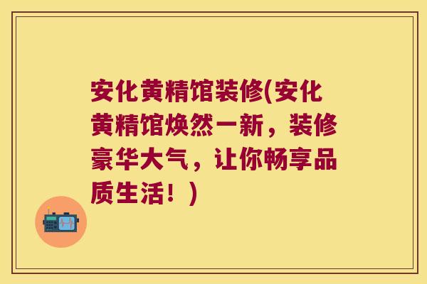 安化黄精馆装修(安化黄精馆焕然一新,装修豪华大气,让你畅享品质生活!) 安化黄精馆装修(安化黄精馆焕然一新,装修豪华大气,让你畅享品质生活!)