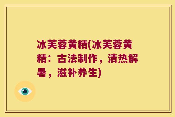 冰芙蓉黄精(冰芙蓉黄精:古法制作,清热解暑,滋补养生) 冰芙蓉黄精(冰芙蓉黄精:古法制作,清热解暑,滋补养生)