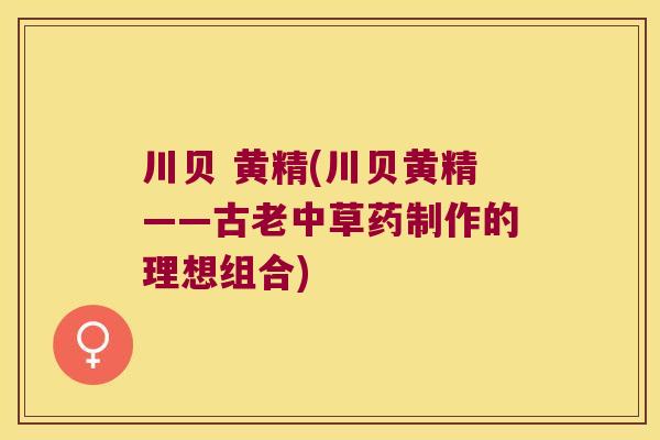 川贝 黄精(川贝黄精——古老中草药制作的理想组合)