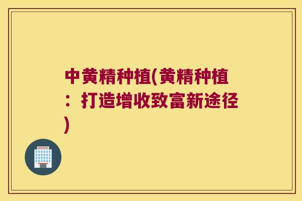 中黄精种植(黄精种植：打造增收致富新途径)