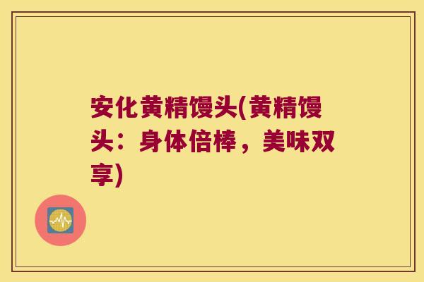 安化黄精馒头(黄精馒头：身体倍棒，美味双享)