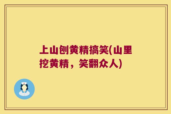 上山刨黄精搞笑(山里挖黄精，笑翻众人)