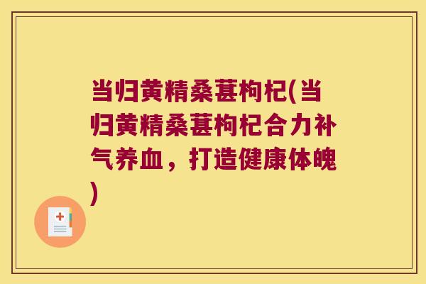 当归黄精桑葚枸杞(当归黄精桑葚枸杞合力,打造健康体魄) 当归黄精桑葚枸杞(当归黄精桑葚枸杞合力,打造健康体魄)