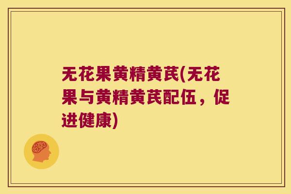 无花果黄精黄芪(无花果与黄精黄芪配伍，促进健康)