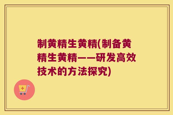 制黄精生黄精(制备黄精生黄精——研发高效技术的方法探究) 制黄精生黄精(制备黄精生黄精——研发高效技术的方法探究)