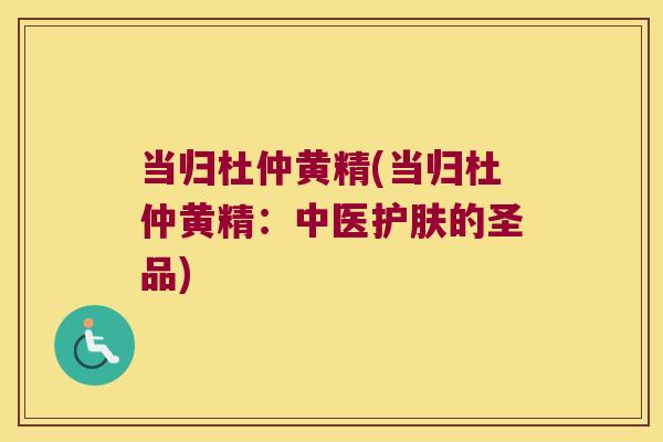 当归杜仲黄精(当归杜仲黄精：中医护肤的圣品)