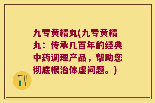 九专黄精丸(九专黄精丸:传承几百年的经典调理产品,帮助您彻底根体虚问题。) 九专黄精丸(九专黄精丸:传承几百年的经典调理产品,帮助您彻底根体虚问题。)
