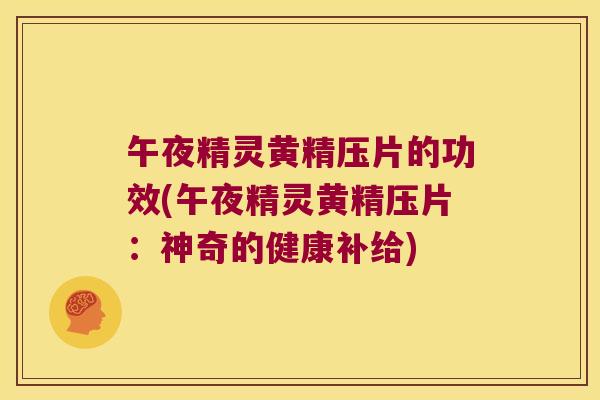 午夜精灵黄精压片的功效(午夜精灵黄精压片：神奇的健康补给)