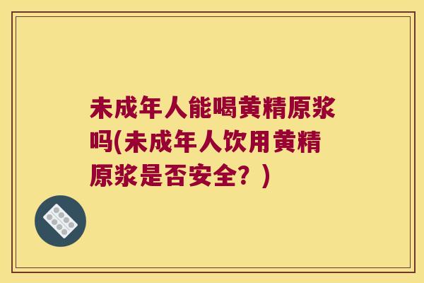 未成年人能喝黄精原浆吗(未成年人饮用黄精原浆是否安全？)
