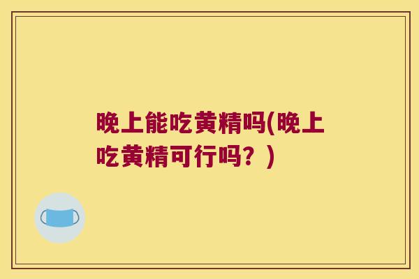 晚上能吃黄精吗(晚上吃黄精可行吗？)