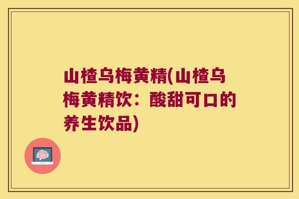 山楂乌梅黄精(山楂乌梅黄精饮：酸甜可口的养生饮品)