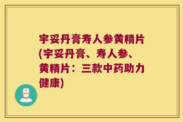 宇妥丹膏寿人参黄精片(宇妥丹膏、寿人参、黄精片:三款助力健康) 宇妥丹膏寿人参黄精片(宇妥丹膏、寿人参、黄精片:三款助力健康)