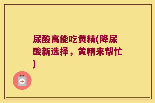尿酸高能吃黄精(降尿酸新选择，黄精来帮忙)