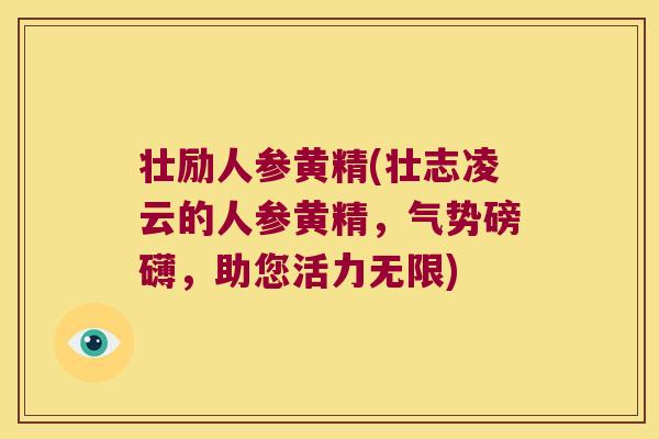 壮励人参黄精(壮志凌云的人参黄精,气势磅礴,助您活力无限) 壮励人参黄精(壮志凌云的人参黄精,气势磅礴,助您活力无限)