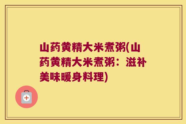 山药黄精大米煮粥(山药黄精大米煮粥：滋补美味暖身料理)