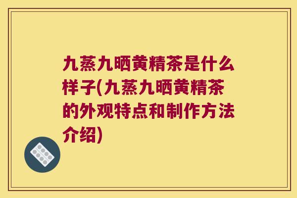 九蒸九晒黄精茶是什么样子(九蒸九晒黄精茶的外观特点和制作方法介绍) 九蒸九晒黄精茶是什么样子(九蒸九晒黄精茶的外观特点和制作方法介绍)