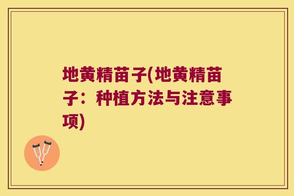 地黄精苗子(地黄精苗子：种植方法与注意事项)