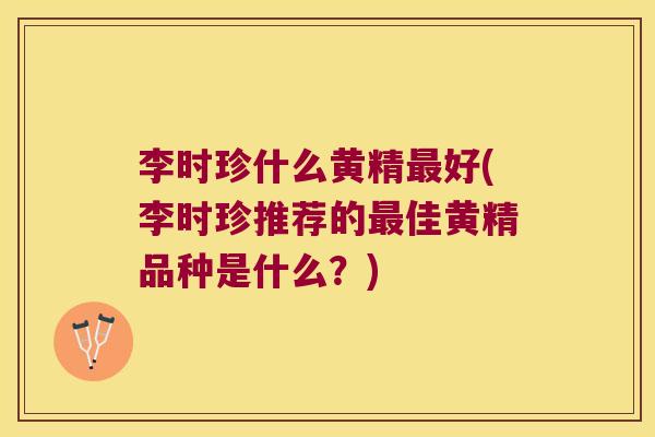 李时珍什么黄精好(李时珍推荐的佳黄精品种是什么？)