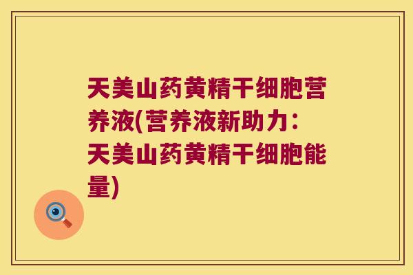 天美山药黄精干细胞营养液(营养液新助力：天美山药黄精干细胞能量)