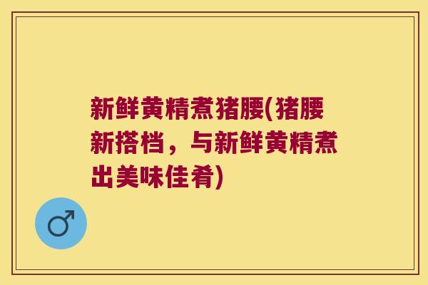 新鲜黄精煮猪腰(猪腰新搭档，与新鲜黄精煮出美味佳肴)