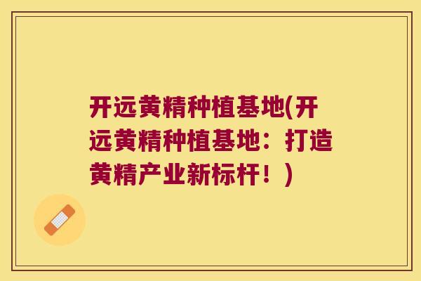 开远黄精种植基地(开远黄精种植基地：打造黄精产业新标杆！)