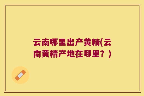 云南哪里出产黄精(云南黄精产地在哪里?) 云南哪里出产黄精(云南黄精产地在哪里?)