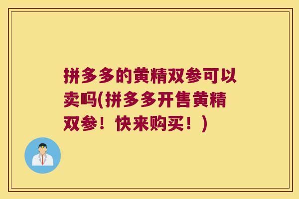 拼多多的黄精双参可以卖吗(拼多多开售黄精双参!快来购买!) 拼多多的黄精双参可以卖吗(拼多多开售黄精双参!快来购买!)