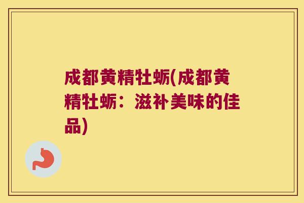 成都黄精牡蛎(成都黄精牡蛎：滋补美味的佳品)