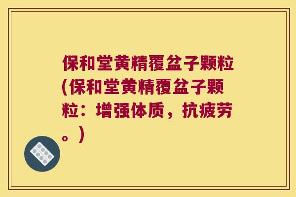 保和堂黄精覆盆子颗粒(保和堂黄精覆盆子颗粒:增强体质,。) 保和堂黄精覆盆子颗粒(保和堂黄精覆盆子颗粒:增强体质,。)