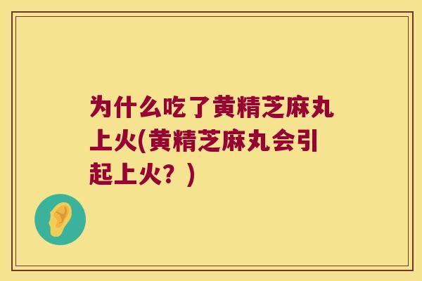 为什么吃了黄精芝麻丸上火(黄精芝麻丸会引起上火？)