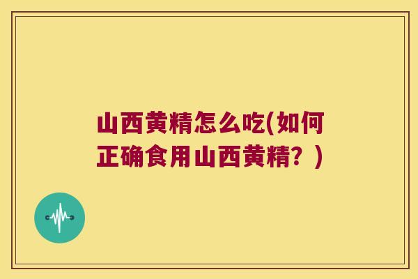 山西黄精怎么吃(如何正确食用山西黄精？)