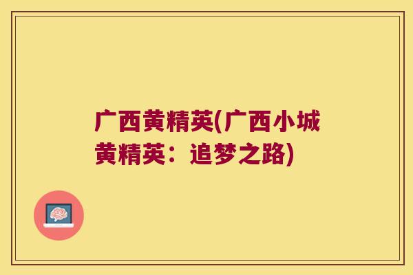 广西黄精英(广西小城黄精英:追梦之路) 广西黄精英(广西小城黄精英:追梦之路)