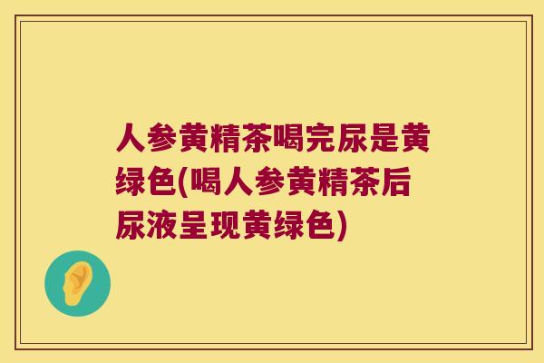 人参黄精茶喝完尿是黄绿色(喝人参黄精茶后尿液呈现黄绿色) 人参黄精茶喝完尿是黄绿色(喝人参黄精茶后尿液呈现黄绿色)