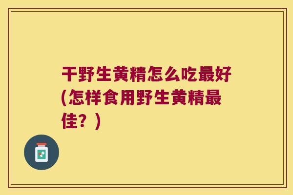 干野生黄精怎么吃好(怎样食用野生黄精佳？)