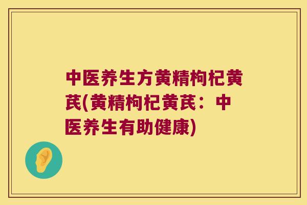 中医养生方黄精枸杞黄芪(黄精枸杞黄芪：中医养生有助健康)