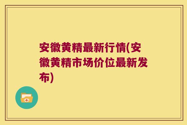 安徽黄精新行情(安徽黄精市场价位新发布) 安徽黄精新行情(安徽黄精市场价位新发布)