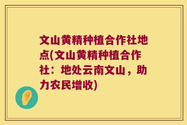 文山黄精种植合作社地点(文山黄精种植合作社:地处云南文山,助力农民增收) 文山黄精种植合作社地点(文山黄精种植合作社:地处云南文山,助力农民增收)