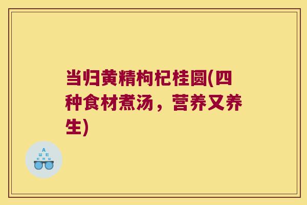 当归黄精枸杞桂圆(四种食材煮汤，营养又养生)