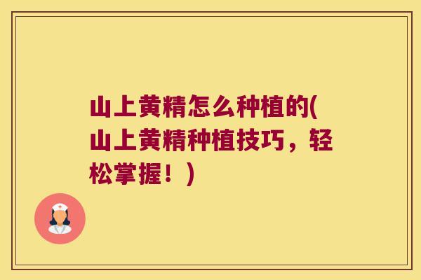 山上黄精怎么种植的(山上黄精种植技巧，轻松掌握！)